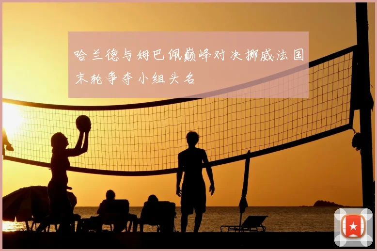 哈兰德与姆巴佩巅峰对决挪威法国末轮争夺小组头名
