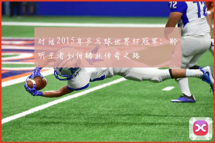 对话2015年乒乓球世界杯冠军：聆听王者如何铸就传奇之路