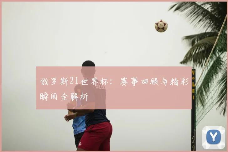 俄罗斯21世界杯：赛事回顾与精彩瞬间全解析