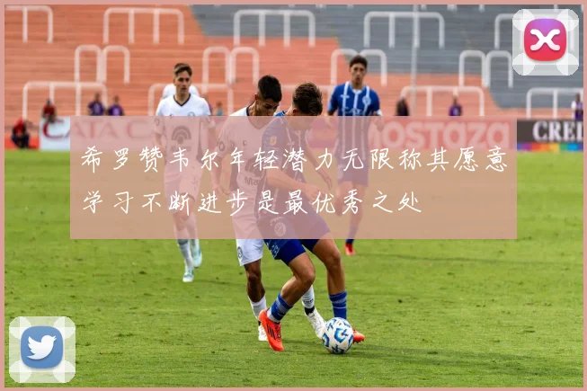 希罗赞韦尔年轻潜力无限称其愿意学习不断进步是最优秀之处