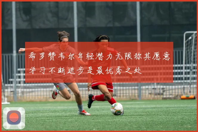 希罗赞韦尔年轻潜力无限称其愿意学习不断进步是最优秀之处